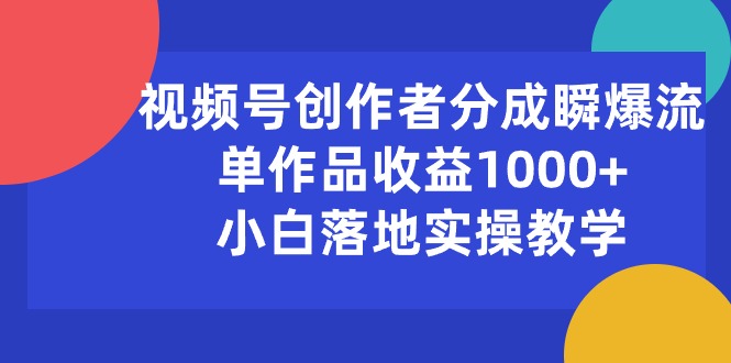 （10854期）视频号创作者分成瞬爆流，单作品收益1000+，小白落地实操教学-乐优网创