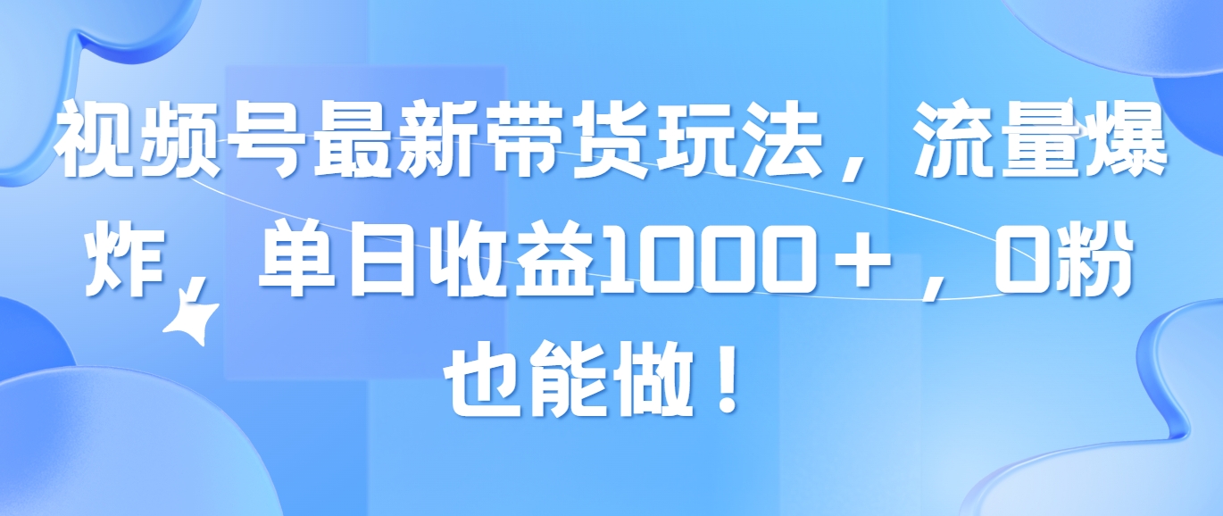（10858期）视频号最新带货玩法，流量爆炸，单日收益1000＋，0粉也能做！-乐优网创