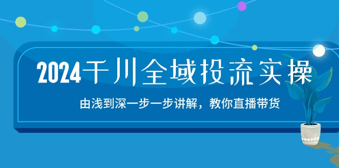 2024千川全域投流精品实操：由谈到深一步一步讲解，教你直播带货（15节）-乐优网创